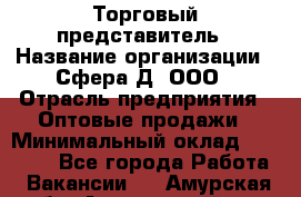 Торговый представитель › Название организации ­ Сфера-Д, ООО › Отрасль предприятия ­ Оптовые продажи › Минимальный оклад ­ 40 999 - Все города Работа » Вакансии   . Амурская обл.,Архаринский р-н